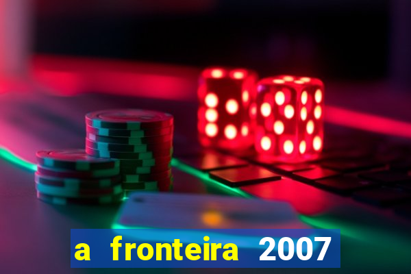 a fronteira 2007 filme completo dublado